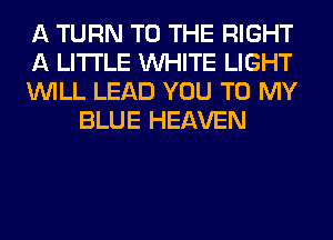 A TURN TO THE RIGHT

A LITTLE WHITE LIGHT

WILL LEAD YOU TO MY
BLUE HEAVEN