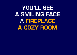 YOU'LL SEE
A SMILING FACE
A FIREPLACE

A COZY ROOM