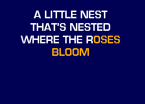 A LITTLE NEST
THATS NESTED
WHERE THE ROSES
BLOOM