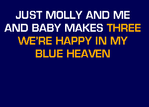 JUST MOLLY AND ME
AND BABY MAKES THREE
WERE HAPPY IN MY
BLUE HEAVEN