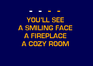 YOU'LL SEE
A SMILING FACE

A FIREPLACE
A COZY ROOM