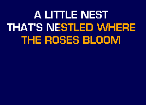 A LITTLE NEST
THAT'S NESTLED WHERE
THE ROSES BLOOM