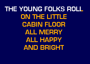 THE YOUNG FOLKS ROLL
ON THE LITTLE
CABIN FLOOR

ALL MERRY
ALL HAPPY
AND BRIGHT