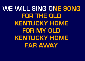 WE WILL SING ONE SONG
FOR THE OLD
KENTUCKY HOME
FOR MY OLD
KENTUCKY HOME
FAR AWAY