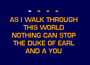AS I WALK THROUGH
THIS WORLD
NOTHING CAN STOP
THE DUKE 0F EARL
AND A YOU