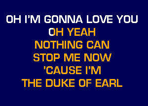 0H I'M GONNA LOVE YOU
OH YEAH
NOTHING CAN
STOP ME NOW
'CAUSE I'M
THE DUKE 0F EARL