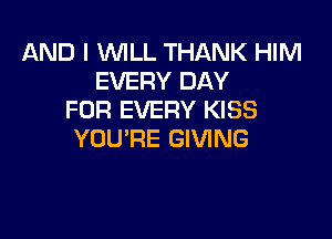 AND I WLL THANK HIM
EVERY DAY
FOR EVERY KISS

YOU'RE GIVING