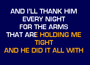 AND I'LL THANK HIM
EVERY NIGHT
FOR THE ARMS
THAT ARE HOLDING ME
TIGHT
AND HE DID IT ALL WITH