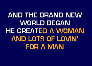 AND THE BRAND NEW
WORLD BEGAN
HE CREATED A WOMAN
AND LOTS OF LOVIN'
FOR A MAN