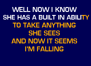 WELL NOWI KNOW
SHE HAS A BUILT IN ABILITY

TO TAKE ANYTHING
SHE SEES
AND NOW IT SEEMS
I'M FALLING