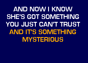 AND NOWI KNOW
SHE'S GOT SOMETHING
YOU JUST CAN'T TRUST

AND ITS SOMETHING
MYSTERIOUS