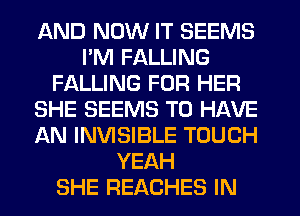 AND NOW IT SEEMS
PM FALLING
FALLING FOR HER
SHE SEEMS TO HAVE
AN INVISIBLE TOUCH
YEAH
SHE REACHES IN