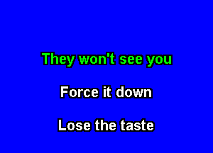 They won't see you

Force it down

Lose the taste
