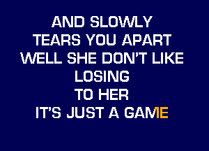 AND SLOWLY
TEARS YOU APART
WELL SHE DON'T LIKE
LOSING
T0 HER
ITS JUST A GAME