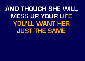 AND THOUGH SHE WILL
MESS UP YOUR LIFE
YOU'LL WANT HER
JUST THE SAME