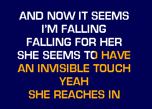 AND NOW IT SEEMS
PM FALLING
FALLING FOR HER
SHE SEEMS TO HAVE
AN INVISIBLE TOUCH
YEAH
SHE REACHES IN