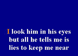 I look him in his eyes
but all he tells me is
lies to keep me near