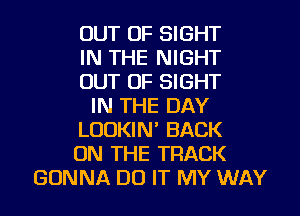 OUT OF SIGHT
IN THE NIGHT
OUT OF SIGHT
IN THE DAY
LOOKIN' BACK
ON THE TRACK
GONNA DO IT MY WAY