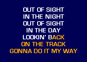 OUT OF SIGHT
IN THE NIGHT
OUT OF SIGHT
IN THE DAY
LOOKIN' BACK
ON THE TRACK
GONNA DO IT MY WAY