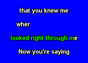 IOW me

You're the one who

looked right through me

Now you're saying