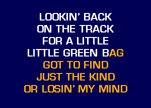 LOOKIN' BACK
ON THE TRACK
FOR A LITTLE
LI'ITLE GREEN BAG
GOT TO FIND
JUST THE KIND

OR LOSIN' MY MIND l