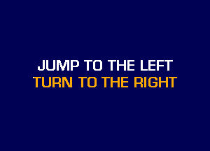 JUMP TO THE LEFT

TURN TO THE RIGHT