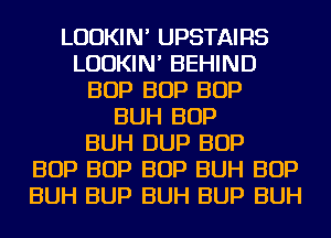 LUDKIN' UPSTAIRS
LUDKIN' BEHIND
BOP BOP BOP
BUH BOP
BUH DUP BOP
BOP BOP BOP BUH BOP
BUH BUP BUH BUP BUH