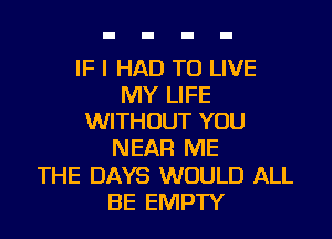 IF I HAD TO LIVE
MY LIFE
WITHOUT YOU
NEAR ME
THE DAYS WOULD ALL
BE EMPTY