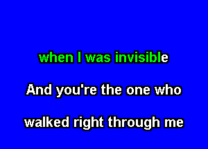 when I was invisible

And you're the one who

walked right through me