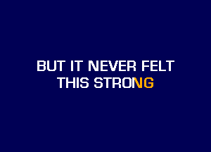 BUT IT NEVER FELT

THIS STRONG