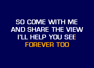 SD COME WITH ME
AND SHARE THE VIEW
I'LL HELP YOU SEE
FOREVER TOO

g