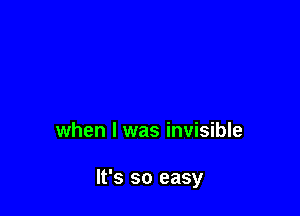 when l was invisible

It's so easy