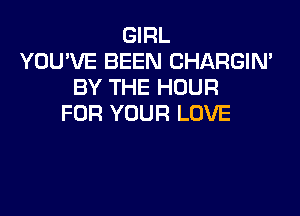 GIRL
YOU'VE BEEN CHARGIN'
BY THE HOUR

FOR YOUR LOVE