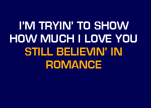 I'M TRYIN' TO SHOW
HOW MUCH I LOVE YOU
STILL BELIEVIM IN

ROMANCE