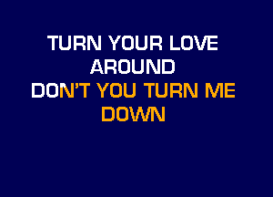 TURN YOUR LOVE
AROUND
DDMT YOU TURN ME

DOWN