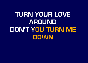 TURN YOUR LOVE
AROUND
DDMT YOU TURN ME

DOWN