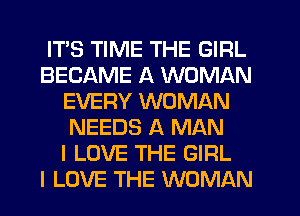 ITS TIME THE GIRL
BECAME A WOMAN
EVERY WOMAN
NEEDS A MAN
I LOVE THE GIRL
I LOVE THE WOMAN