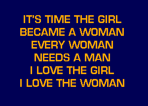 ITS TIME THE GIRL
BECAME A WOMAN
EVERY WOMAN
NEEDS A MAN
I LOVE THE GIRL
I LOVE THE WOMAN