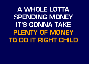 A WHOLE LOTI'A
SPENDING MONEY
IT'S GONNA TAKE
PLENTY OF MONEY
TO DO IT RIGHT CHILD