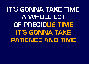 ITS GONNA TAKE TIME
A WHOLE LOT
OF PRECIOUS TIME
ITS GONNA TAKE
PATIENCE AND TIME