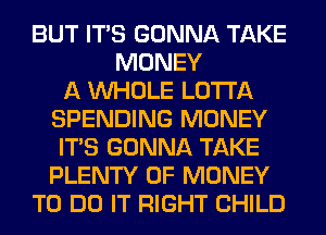 BUT ITS GONNA TAKE
MONEY
A WHOLE LOTI'A
SPENDING MONEY
ITS GONNA TAKE
PLENTY OF MONEY
TO DO IT RIGHT CHILD