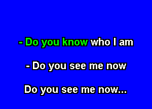 - Do you know who I am

- Do you see me now

Do you see me now...