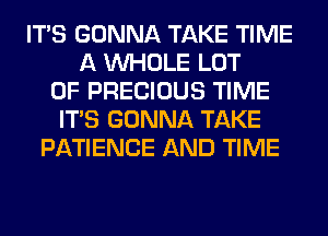 ITS GONNA TAKE TIME
A WHOLE LOT
OF PRECIOUS TIME
ITS GONNA TAKE
PATIENCE AND TIME