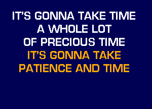 ITS GONNA TAKE TIME
A WHOLE LOT
OF PRECIOUS TIME
ITS GONNA TAKE
PATIENCE AND TIME
