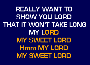 REALLY WANT TO

SHOW YOU LORD
THAT IT WON'T TAKE LONG

MY LORD
MY SWEET LORD
Hmm MY LORD
MY SWEET LORD