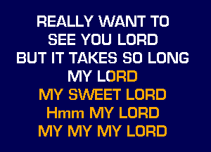 REALLY WANT TO
SEE YOU LORD
BUT IT TAKES SO LONG
MY LORD
MY SWEET LORD
Hmm MY LORD
MY MY MY LORD