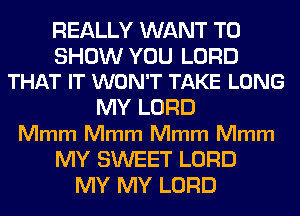 REALLY WANT TO

SHOW YOU LORD
THAT IT WON'T TAKE LONG

MY LORD
Mmm Mmm Mmm Mmm
MY SWEET LORD
MY MY LORD