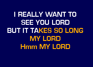 I REALLY WANT TO
SEE YOU LORD
BUT IT TAKES SO LONG
MY LORD
Hmm MY LORD