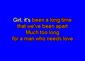 Girl, it's been a long time
that we've been apart

Much too long
for a man who needs love