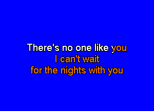 There's no one like you

I can'twait
for the nights with you